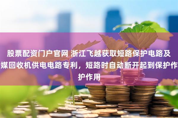 股票配资门户官网 浙江飞越获取短路保护电路及冷媒回收机供电电路专利，短路时自动断开起到保护作用