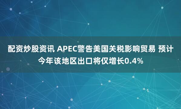配资炒股资讯 APEC警告美国关税影响贸易 预计今年该地区出口将仅增长0.4%
