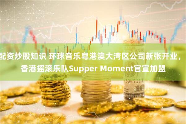 配资炒股知识 环球音乐粤港澳大湾区公司新张开业， 香港摇滚乐队Supper Moment官宣加盟
