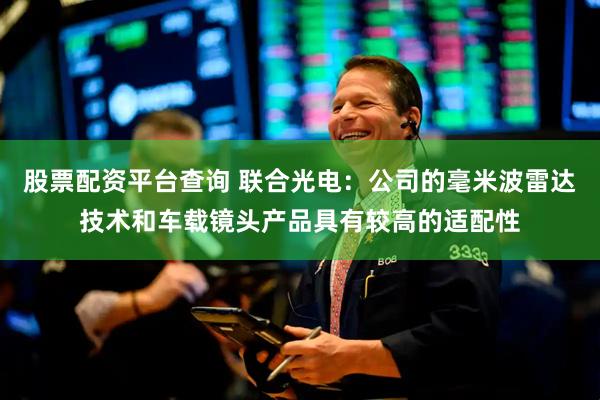 股票配资平台查询 联合光电：公司的毫米波雷达技术和车载镜头产品具有较高的适配性