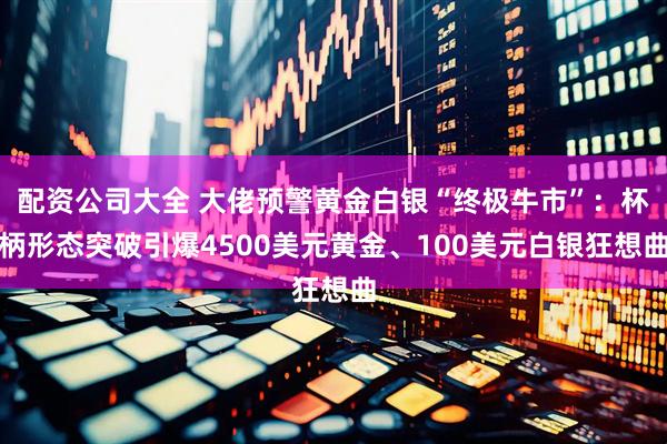 配资公司大全 大佬预警黄金白银“终极牛市”：杯柄形态突破引爆4500美元黄金、100美元白银狂想曲