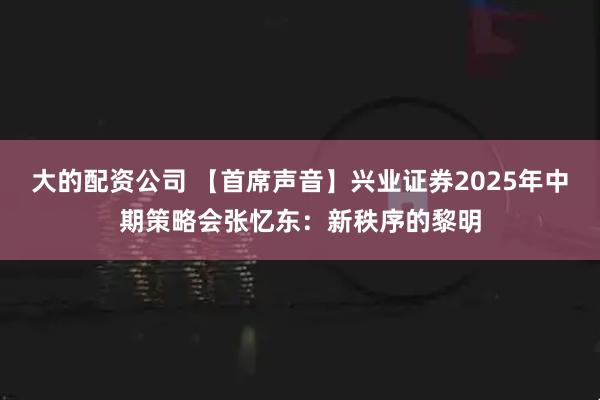 大的配资公司 【首席声音】兴业证券2025年中期策略会张忆东：新秩序的黎明