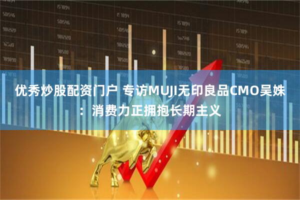 优秀炒股配资门户 专访MUJI无印良品CMO吴姝：消费力正拥抱长期主义