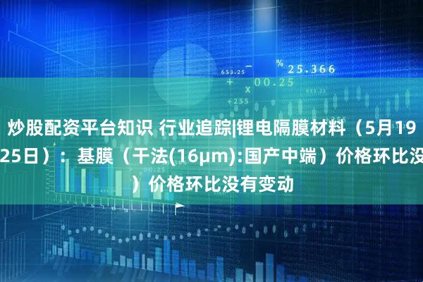 炒股配资平台知识 行业追踪|锂电隔膜材料（5月19日-5月25日）：基膜（干法(16μm):国产中端）价格环比没有变动