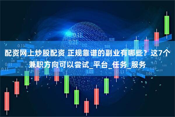 配资网上炒股配资 正规靠谱的副业有哪些？这7个兼职方向可以尝试_平台_任务_服务