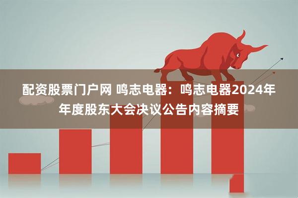 配资股票门户网 鸣志电器:  鸣志电器2024年年度股东大会决议公告内容摘要