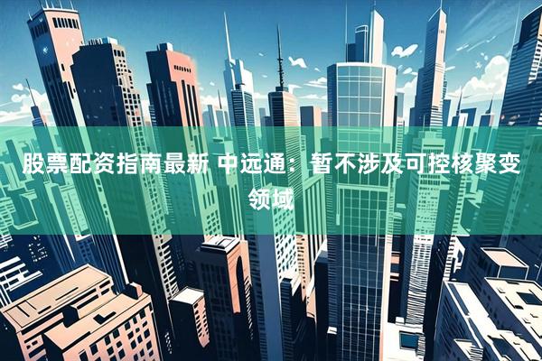 股票配资指南最新 中远通：暂不涉及可控核聚变领域