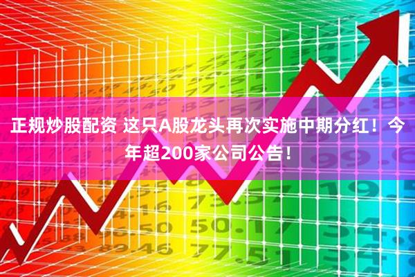 正规炒股配资 这只A股龙头再次实施中期分红！今年超200家公司公告！