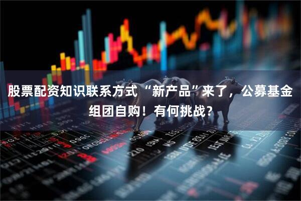 股票配资知识联系方式 “新产品”来了，公募基金组团自购！有何挑战？