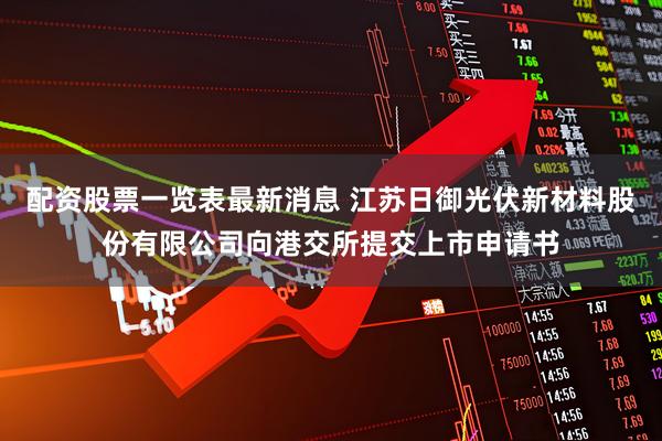 配资股票一览表最新消息 江苏日御光伏新材料股份有限公司向港交所提交上市申请书