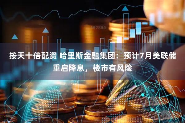 按天十倍配资 哈里斯金融集团：预计7月美联储重启降息，楼市有风险