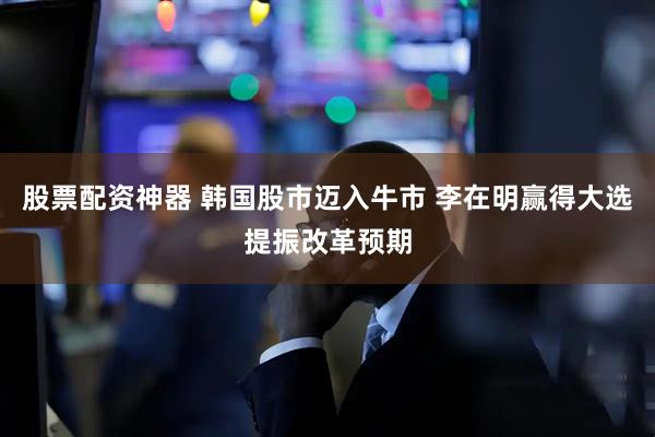 股票配资神器 韩国股市迈入牛市 李在明赢得大选提振改革预期