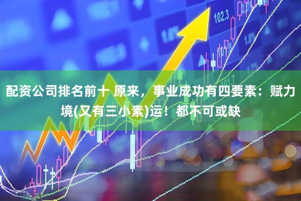 配资公司排名前十 原来，事业成功有四要素：赋力境(又有三小素)运！都不可或缺
