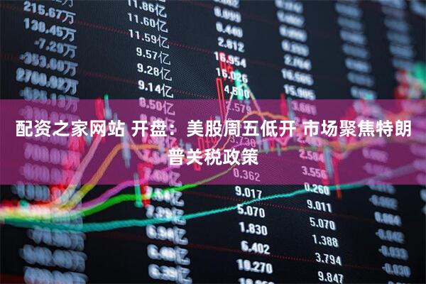配资之家网站 开盘：美股周五低开 市场聚焦特朗普关税政策