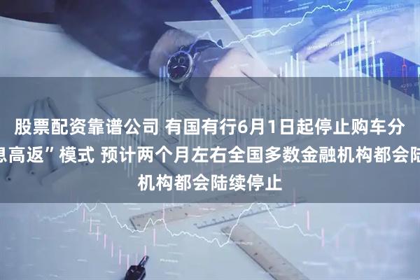 股票配资靠谱公司 有国有行6月1日起停止购车分期“高息高返”模式 预计两个月左右全国多数金融机构都会陆续停止