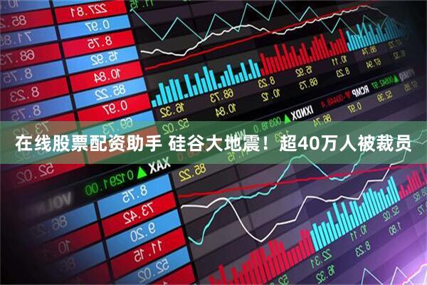 在线股票配资助手 硅谷大地震！超40万人被裁员