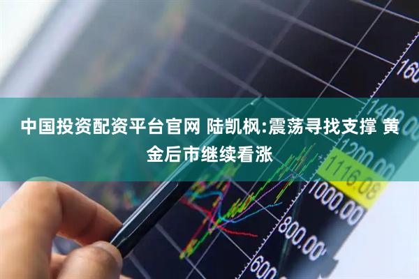 中国投资配资平台官网 陆凯枫:震荡寻找支撑 黄金后市继续看涨