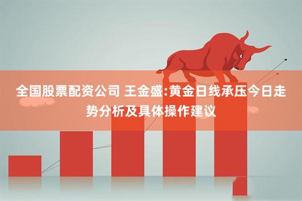 全国股票配资公司 王金盛:黄金日线承压今日走势分析及具体操作建议