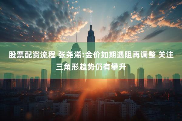 股票配资流程 张尧浠:金价如期遇阻再调整 关注三角形趋势仍有攀升