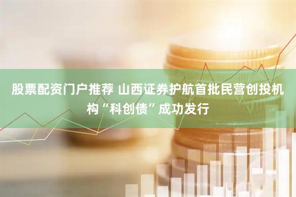股票配资门户推荐 山西证券护航首批民营创投机构“科创债”成功发行