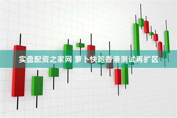 实盘配资之家网 萝卜快跑香港测试再扩区