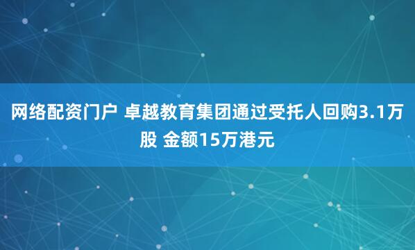 网络配资门户 卓越教育集团通过受托人回购3.1万股 金额15万港元