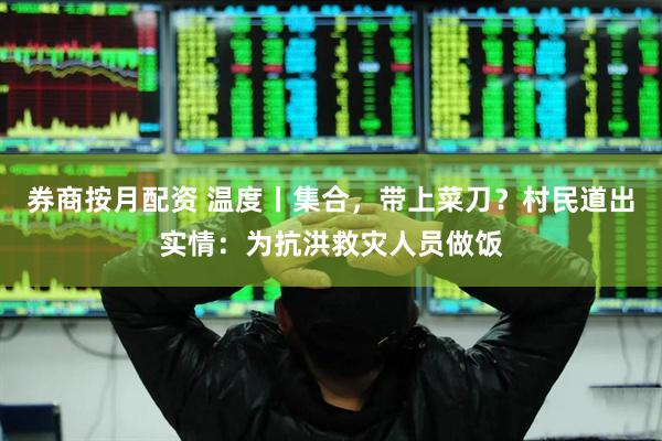 券商按月配资 温度丨集合，带上菜刀？村民道出实情：为抗洪救灾人员做饭