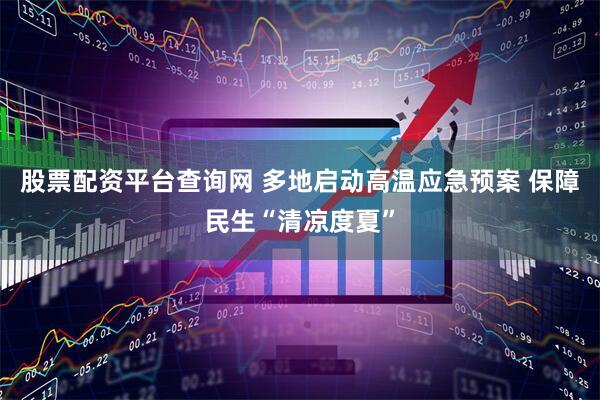 股票配资平台查询网 多地启动高温应急预案 保障民生“清凉度夏”