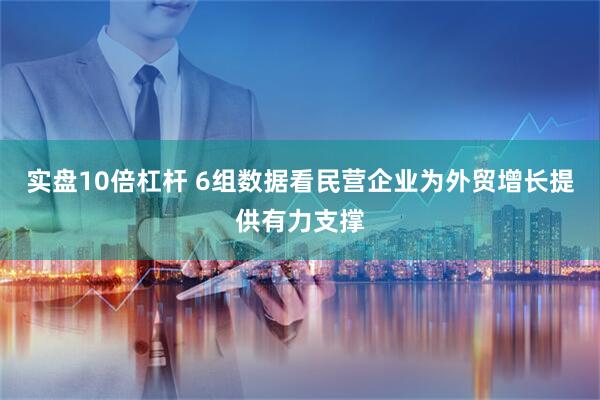实盘10倍杠杆 6组数据看民营企业为外贸增长提供有力支撑