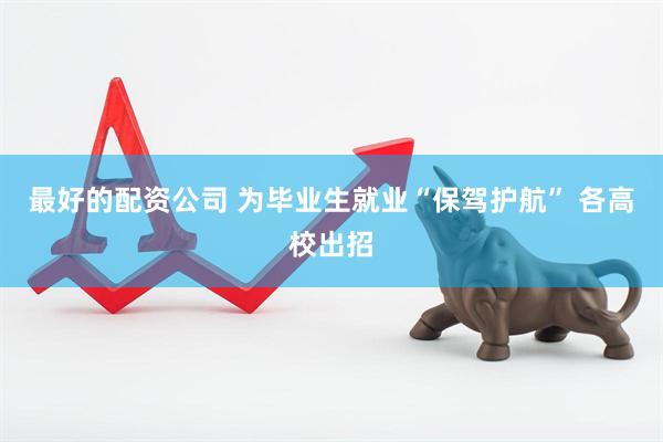 最好的配资公司 为毕业生就业“保驾护航” 各高校出招