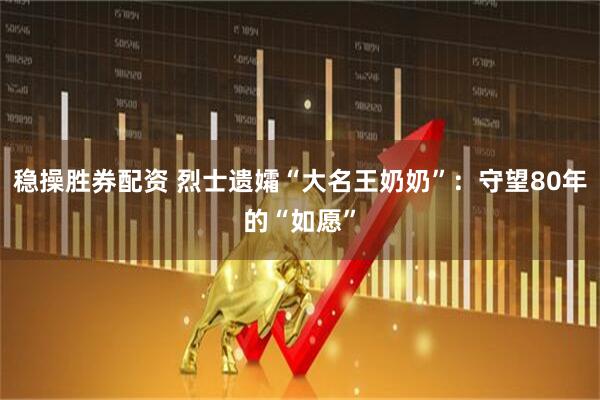 稳操胜券配资 烈士遗孀“大名王奶奶”：守望80年的“如愿”