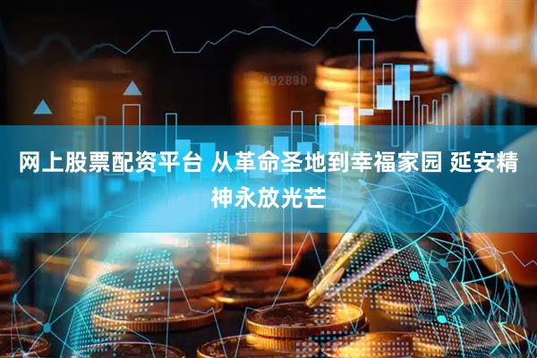 网上股票配资平台 从革命圣地到幸福家园 延安精神永放光芒