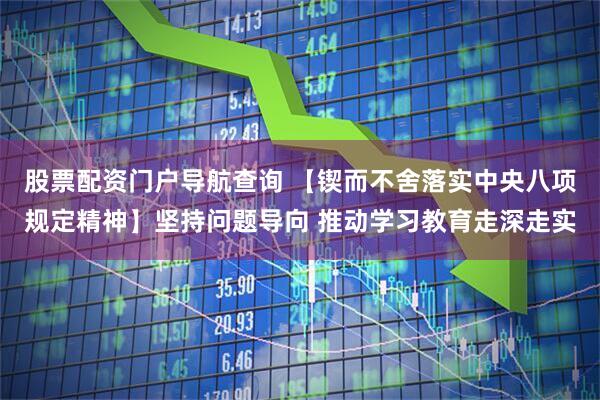 股票配资门户导航查询 【锲而不舍落实中央八项规定精神】坚持问题导向 推动学习教育走深走实