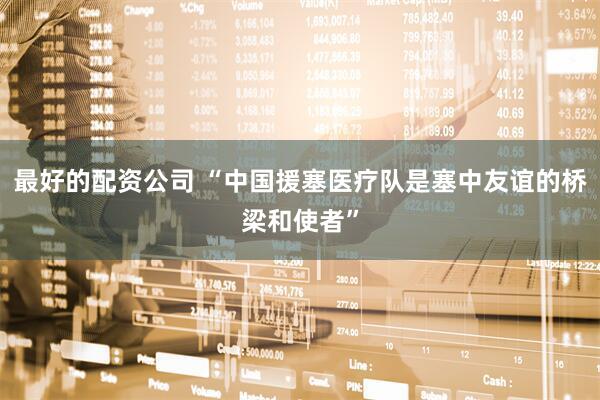 最好的配资公司 “中国援塞医疗队是塞中友谊的桥梁和使者”