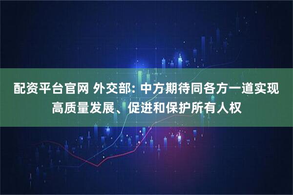 配资平台官网 外交部: 中方期待同各方一道实现高质量发展、促进和保护所有人权