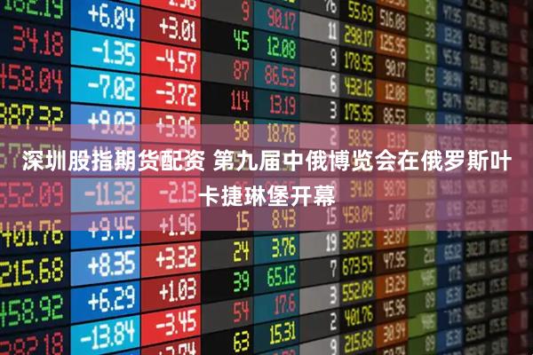 深圳股指期货配资 第九届中俄博览会在俄罗斯叶卡捷琳堡开幕