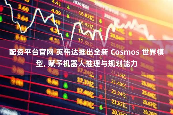 配资平台官网 英伟达推出全新 Cosmos 世界模型, 赋予机器人推理与规划能力