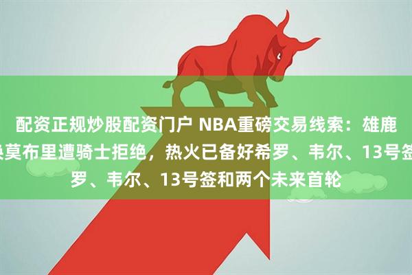 配资正规炒股配资门户 NBA重磅交易线索：雄鹿2月报价字母哥换莫布里遭骑士拒绝，热火已备好希罗、韦尔、13号签和两个未来首轮