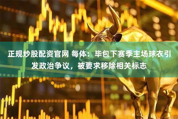 正规炒股配资官网 每体：毕包下赛季主场球衣引发政治争议，被要求移除相关标志