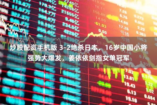 炒股配资手机版 3-2绝杀日本，16岁中国小将强势大爆发，姜依依剑指女单冠军