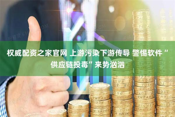 权威配资之家官网 上游污染下游传导 警惕软件“供应链投毒”来势汹汹