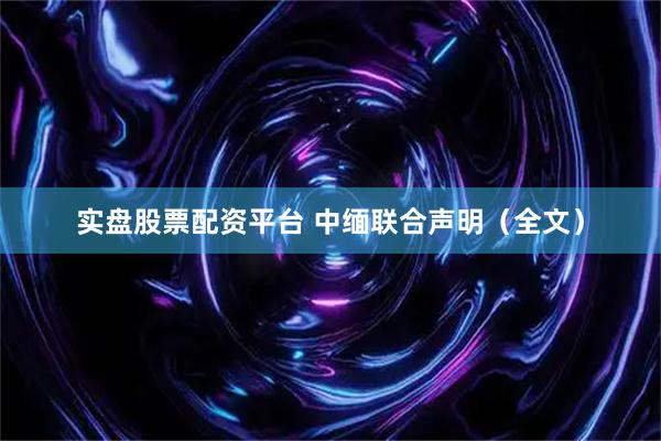 实盘股票配资平台 中缅联合声明（全文）