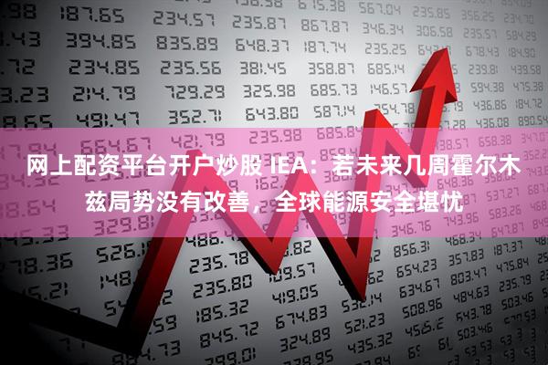 网上配资平台开户炒股 IEA：若未来几周霍尔木兹局势没有改善，全球能源安全堪忧