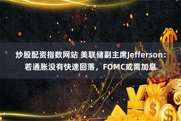 炒股配资指数网站 美联储副主席Jefferson：若通胀没有快速回落，FOMC或需加息