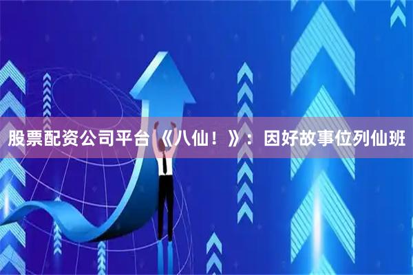 股票配资公司平台 《八仙！》：因好故事位列仙班