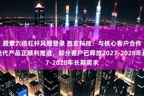 股票六倍杠杆风险登录 胜宏科技：与核心客户合作的研发迭代产品正顺利推进，部分客户已释放2027-2028年长期需求