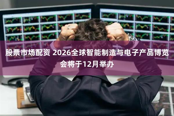 股票市场配资 2026全球智能制造与电子产品博览会将于12月举办