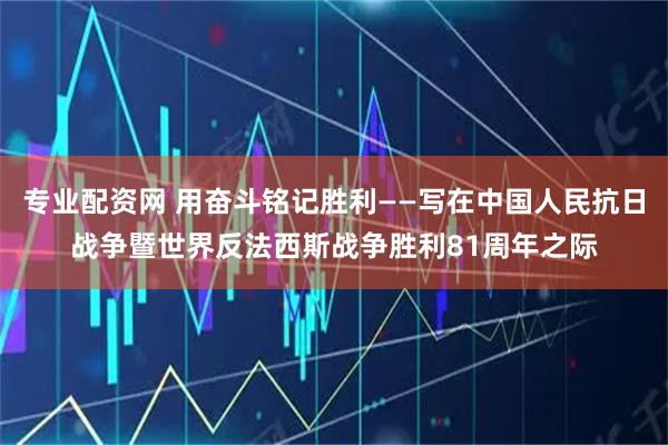 专业配资网 用奋斗铭记胜利——写在中国人民抗日战争暨世界反法西斯战争胜利81周年之际